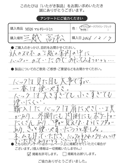バッグは見た目も大事ですが、一番は使いやすさ。バッグは大きすぎても小さすぎても使いにくい。購入したバッグは肩にやさしい工夫があり、外側にも内側にもポケットがたくさんあり、中が見えないようにフタがあり、きっと使いやすいだろうと楽しみ。ネームも作っていただき、バッグの手入れのクリームつけていただき、ありがとうございました。